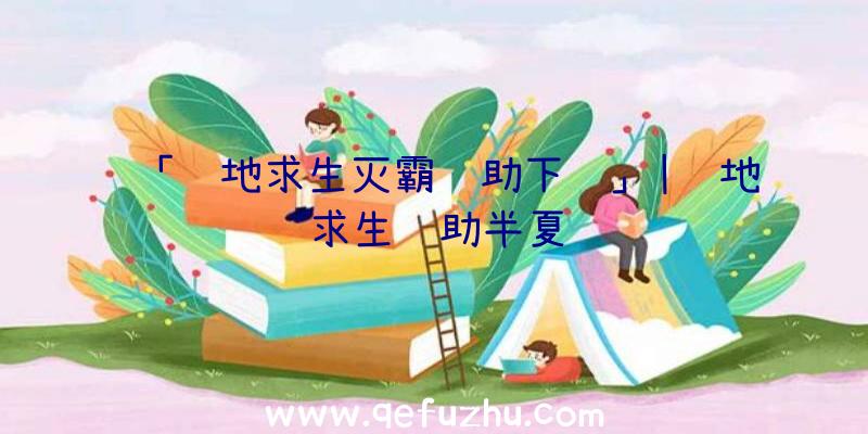 「绝地求生灭霸辅助下载」|绝地求生辅助半夏